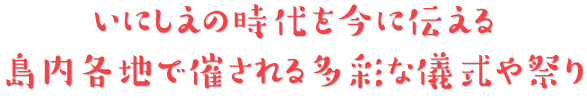 いにしえの時代を今に伝える島内各地で催される多彩な儀式や祭り